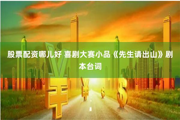 股票配资哪儿好 喜剧大赛小品《先生请出山》剧本台词