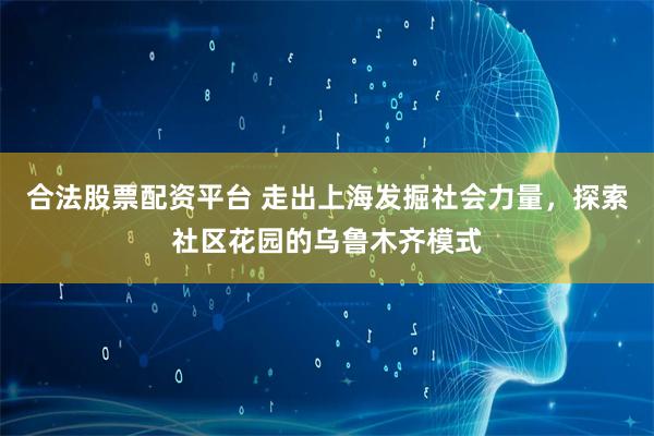 合法股票配资平台 走出上海发掘社会力量，探索社区花园的乌鲁木齐模式