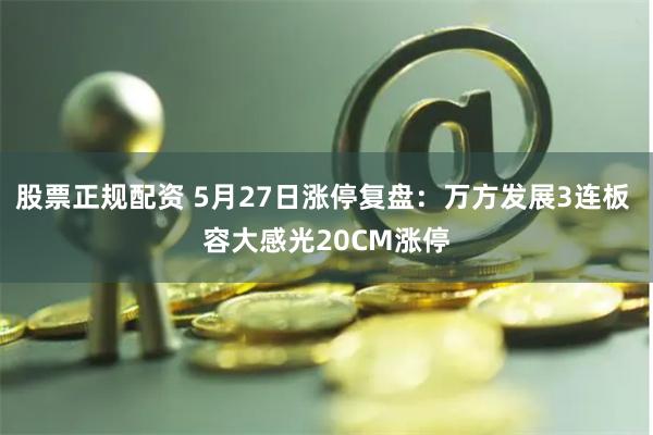股票正规配资 5月27日涨停复盘：万方发展3连板 容大感光20CM涨停