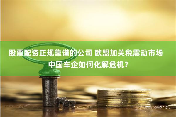 股票配资正规靠谱的公司 欧盟加关税震动市场  中国车企如何化解危机？