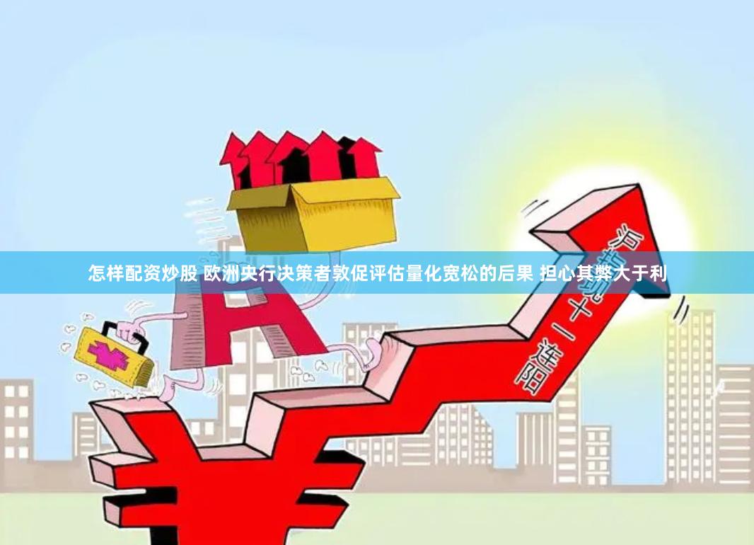 怎样配资炒股 欧洲央行决策者敦促评估量化宽松的后果 担心其弊大于利