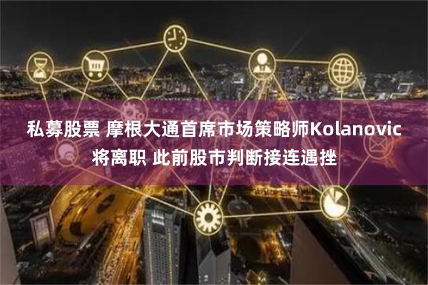 私募股票 摩根大通首席市场策略师Kolanovic将离职 此前股市判断接连遇挫