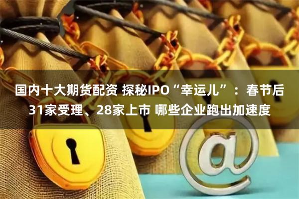 国内十大期货配资 探秘IPO“幸运儿” ：春节后31家受理、28家上市 哪些企业跑出加速度
