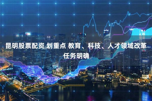 昆明股票配资 划重点 教育、科技、人才领域改革任务明确