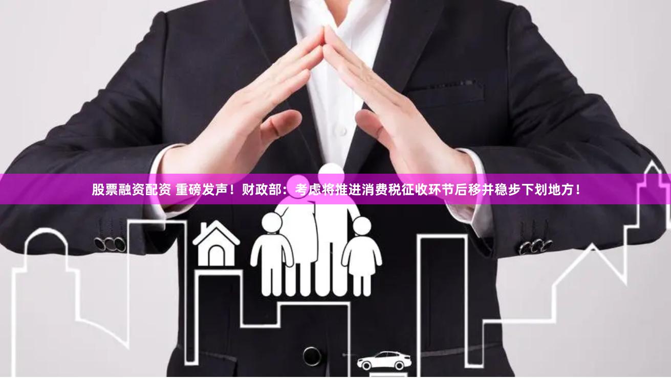 股票融资配资 重磅发声！财政部：考虑将推进消费税征收环节后移并稳步下划地方！