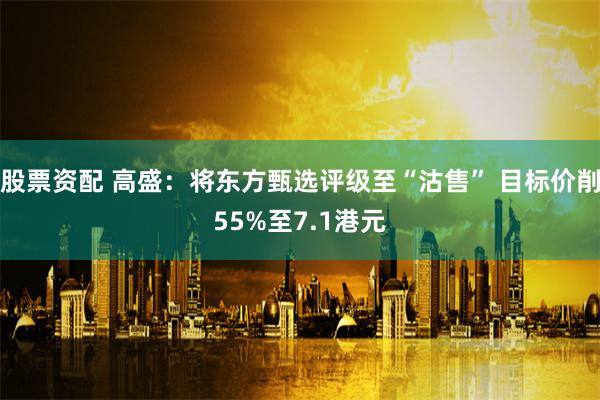 股票资配 高盛：将东方甄选评级至“沽售” 目标价削55%至7.1港元