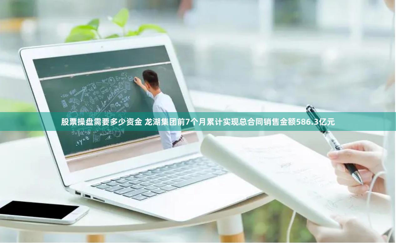 股票操盘需要多少资金 龙湖集团前7个月累计实现总合同销售金额586.3亿元