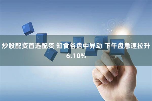 炒股配资首选配资 知食谷盘中异动 下午盘急速拉升6.10%