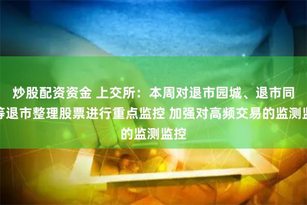炒股配资资金 上交所：本周对退市园城、退市同达等退市整理股票进行重点监控 加强对高频交易的监测监控