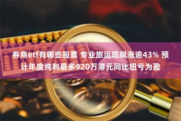 券商etf有哪些股票 专业旅运现飙涨逾43% 预计年度纯利最多920万港元同比扭亏为盈