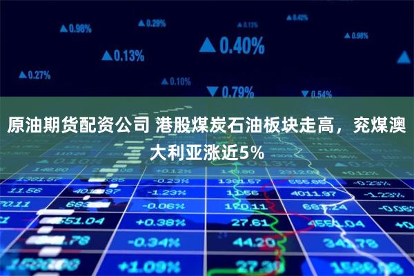 原油期货配资公司 港股煤炭石油板块走高，兖煤澳大利亚涨近5%