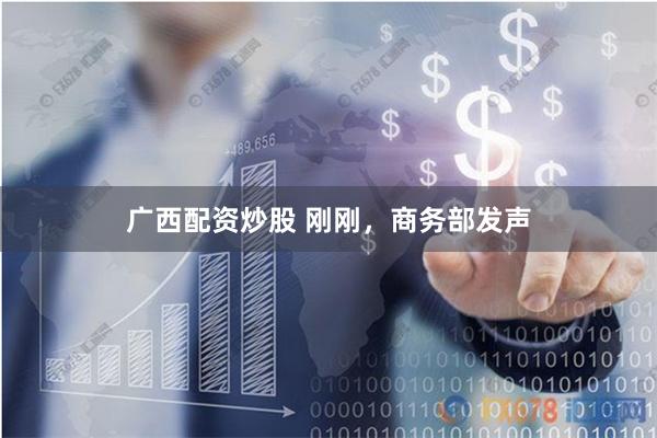 广西配资炒股 刚刚，商务部发声