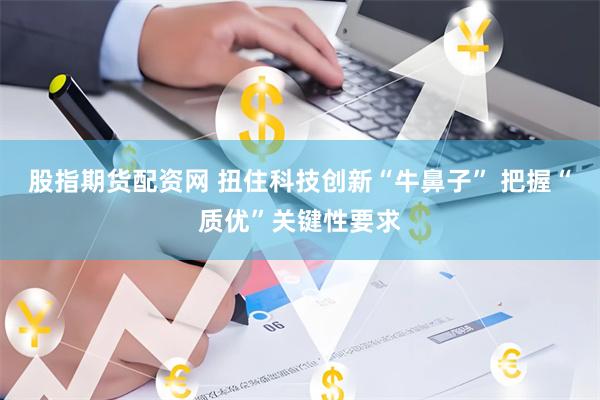 股指期货配资网 扭住科技创新“牛鼻子” 把握“质优”关键性要求