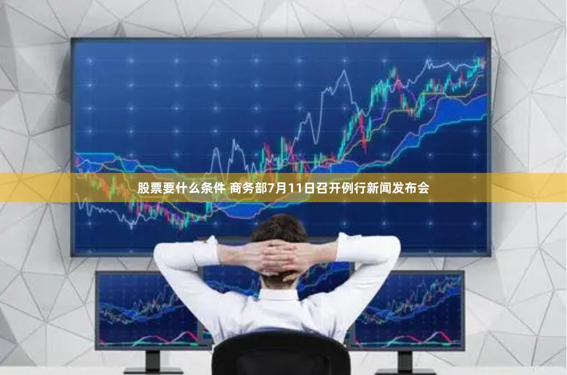 股票要什么条件 商务部7月11日召开例行新闻发布会