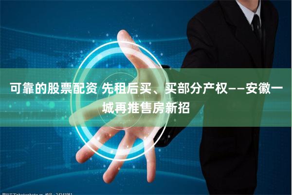 可靠的股票配资 先租后买、买部分产权——安徽一城再推售房新招