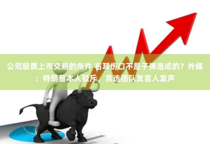公司股票上市交易的条件 右耳伤口不是子弹造成的？外媒：特朗普本人驳斥，竞选团队发言人发声