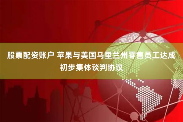 股票配资账户 苹果与美国马里兰州零售员工达成初步集体谈判协议