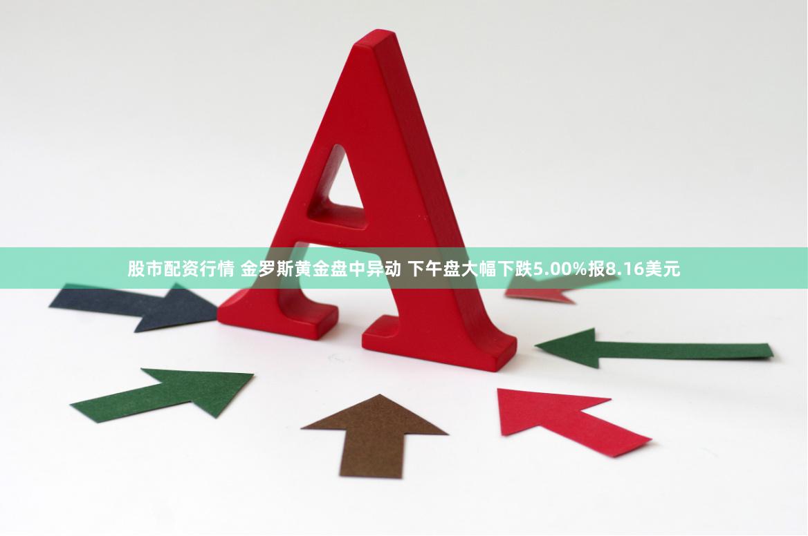 股市配资行情 金罗斯黄金盘中异动 下午盘大幅下跌5.00%报8.16美元