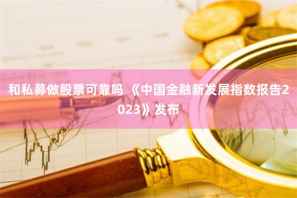 和私募做股票可靠吗 《中国金融新发展指数报告2023》发布