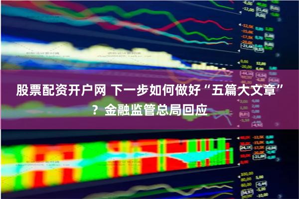 股票配资开户网 下一步如何做好“五篇大文章”？金融监管总局回应