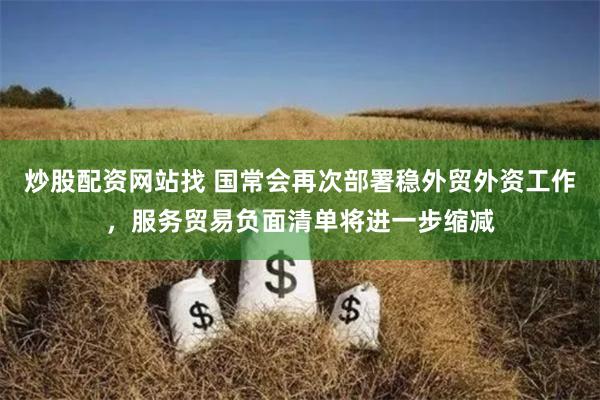 炒股配资网站找 国常会再次部署稳外贸外资工作，服务贸易负面清单将进一步缩减