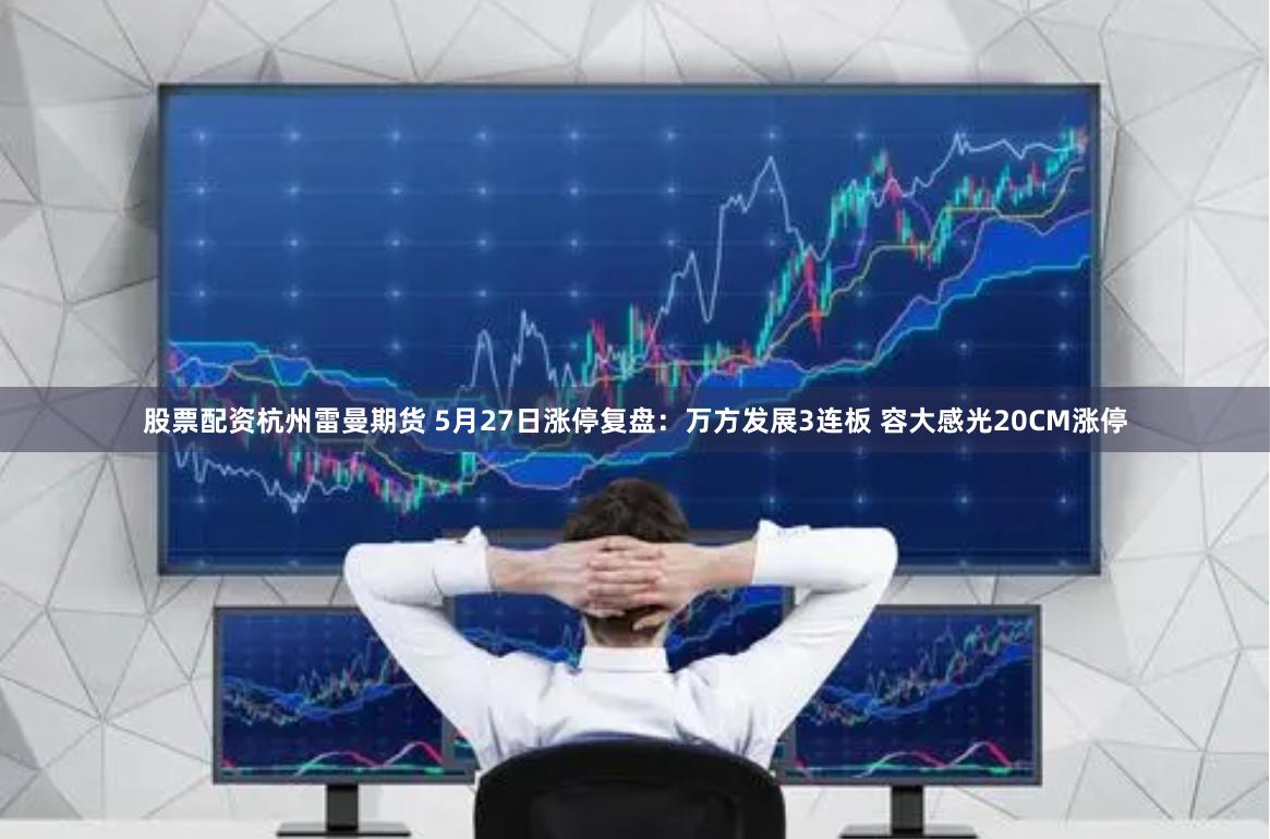 股票配资杭州雷曼期货 5月27日涨停复盘：万方发展3连板 容大感光20CM涨停