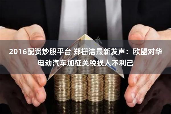 2016配资炒股平台 郑栅洁最新发声：欧盟对华电动汽车加征关税损人不利己