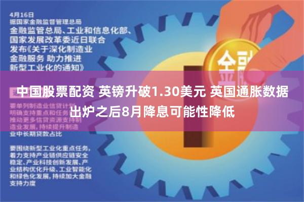 中国股票配资 英镑升破1.30美元 英国通胀数据出炉之后8月降息可能性降低