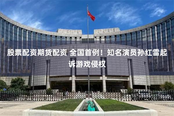 股票配资期货配资 全国首例！知名演员孙红雷起诉游戏侵权