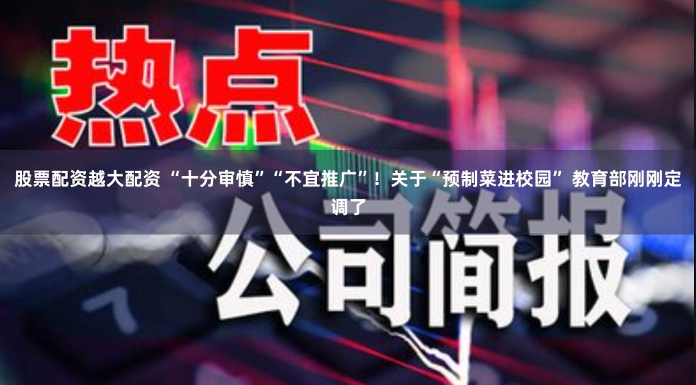 股票配资越大配资 “十分审慎”“不宜推广”！关于“预制菜进校园” 教育部刚刚定调了