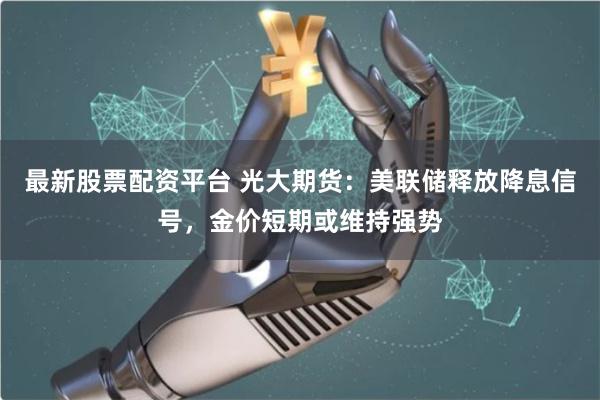 最新股票配资平台 光大期货：美联储释放降息信号，金价短期或维持强势