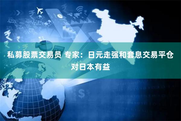 私募股票交易员 专家：日元走强和套息交易平仓对日本有益