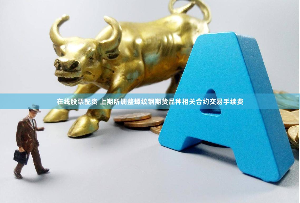在线股票配资 上期所调整螺纹钢期货品种相关合约交易手续费
