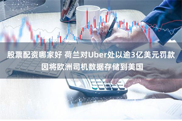 股票配资哪家好 荷兰对Uber处以逾3亿美元罚款 因将欧洲司机数据存储到美国