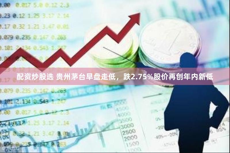 配资炒股选 贵州茅台早盘走低，跌2.75%股价再创年内新低