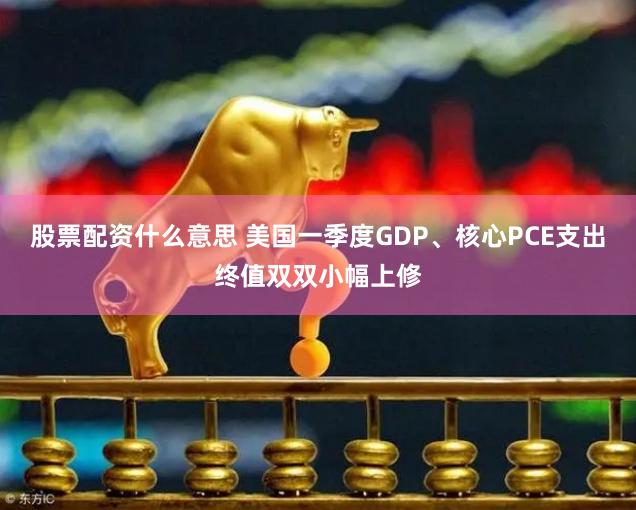 股票配资什么意思 美国一季度GDP、核心PCE支出终值双双小幅上修
