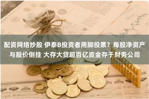 配资网络炒股 伊泰B投资者用脚投票？每股净资产与股价倒挂 大存大贷超百亿资金存于财务公司