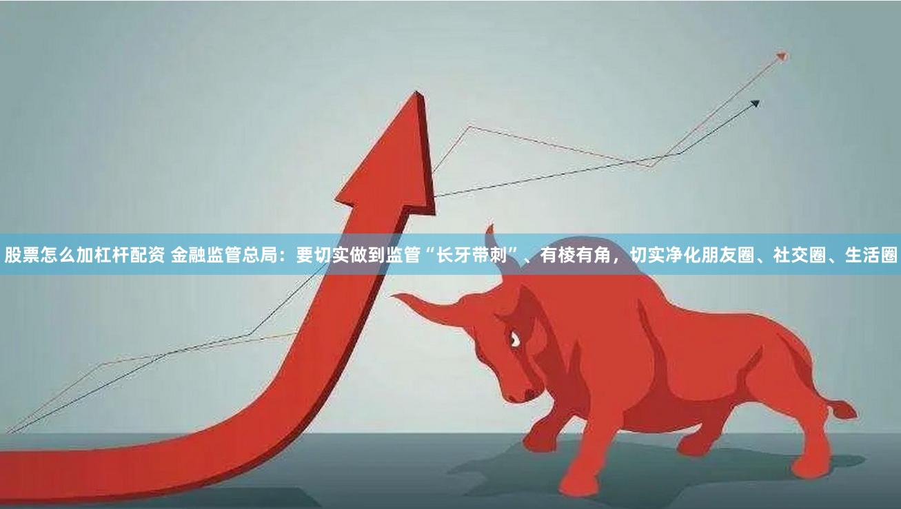 股票怎么加杠杆配资 金融监管总局：要切实做到监管“长牙带刺”、有棱有角，切实净化朋友圈、社交圈、生活圈