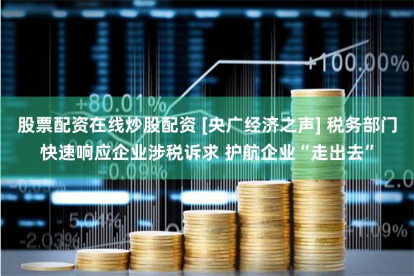股票配资在线炒股配资 [央广经济之声] 税务部门快速响应企业涉税诉求 护航企业“走出去”