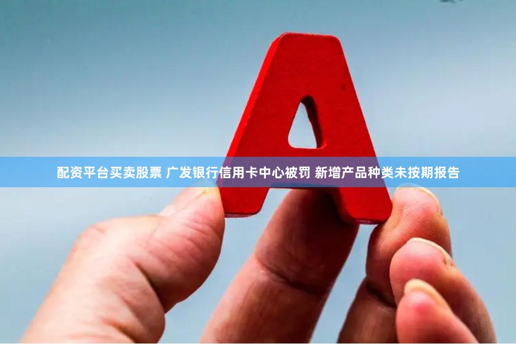 配资平台买卖股票 广发银行信用卡中心被罚 新增产品种类未按期报告