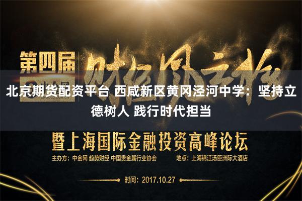 北京期货配资平台 西咸新区黄冈泾河中学：坚持立德树人 践行时代担当