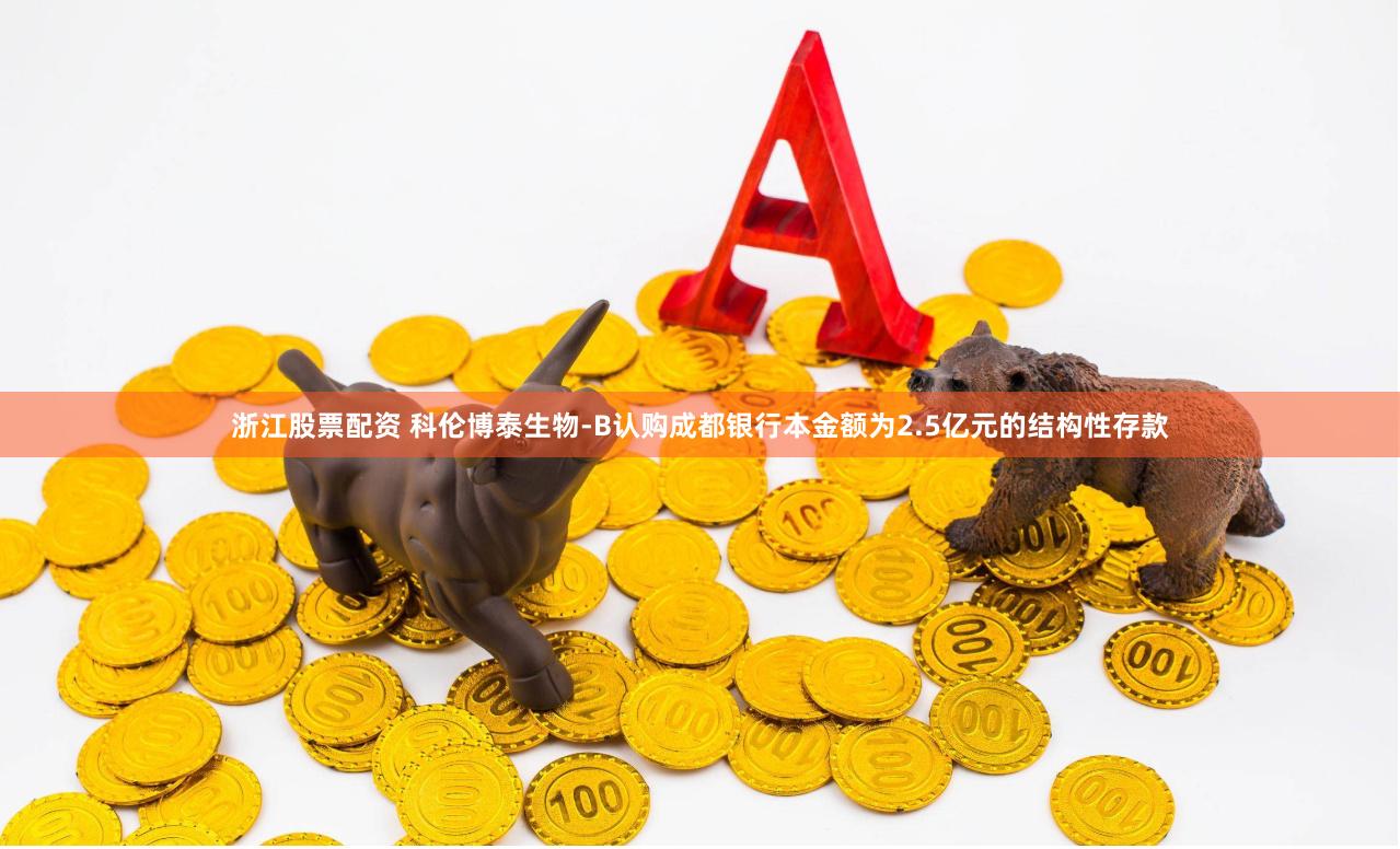 浙江股票配资 科伦博泰生物-B认购成都银行本金额为2.5亿元的结构性存款
