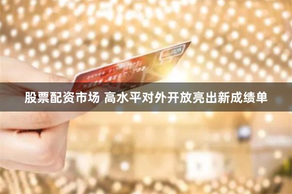 股票配资市场 高水平对外开放亮出新成绩单