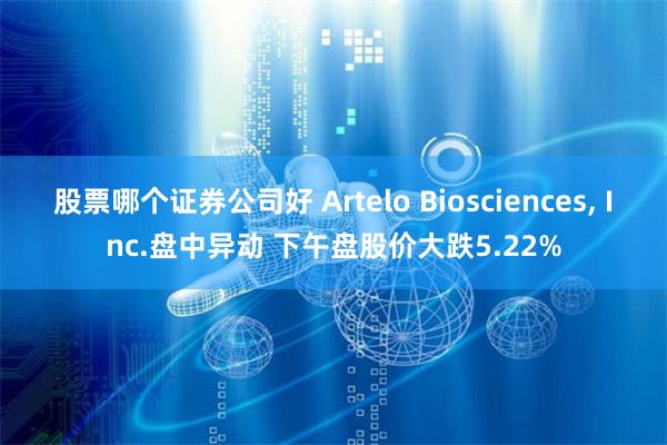 股票哪个证券公司好 Artelo Biosciences, Inc.盘中异动 下午盘股价大跌5.22%