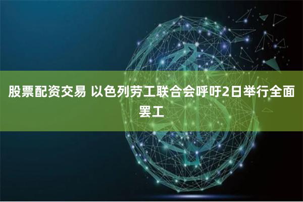 股票配资交易 以色列劳工联合会呼吁2日举行全面罢工