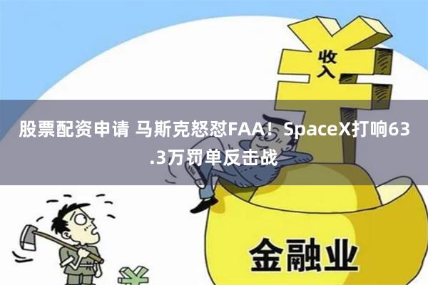 股票配资申请 马斯克怒怼FAA！SpaceX打响63.3万罚单反击战