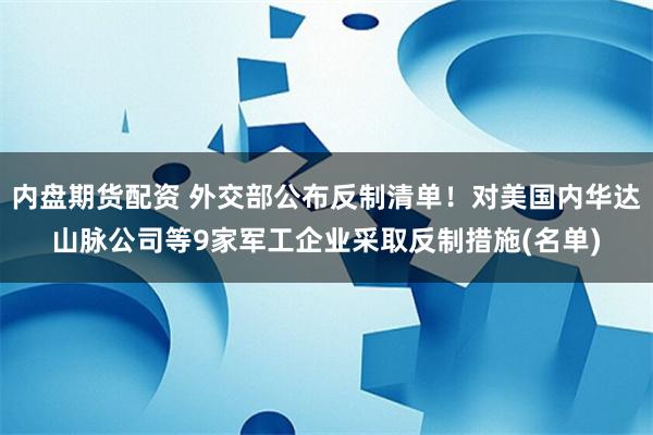 内盘期货配资 外交部公布反制清单！对美国内华达山脉公司等9家军工企业采取反制措施(名单)