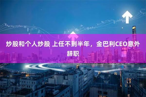 炒股和个人炒股 上任不到半年，金巴利CEO意外辞职