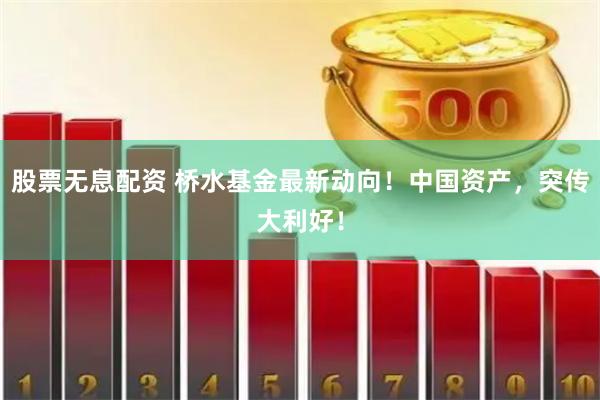 股票无息配资 桥水基金最新动向！中国资产，突传大利好！