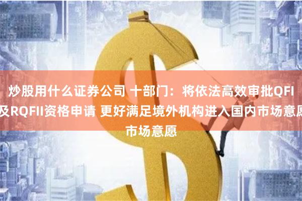 炒股用什么证券公司 十部门：将依法高效审批QFII及RQFII资格申请 更好满足境外机构进入国内市场意愿